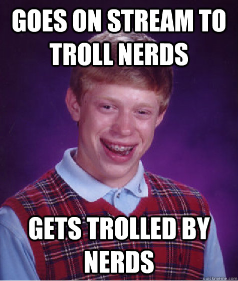 goes on stream to troll nerds gets trolled by nerds - goes on stream to troll nerds gets trolled by nerds  Bad Luck Brian