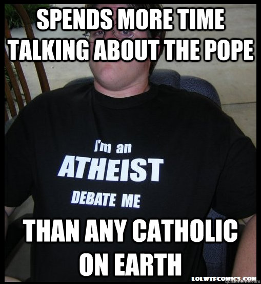 Spends more time talking about the Pope than any Catholic on Earth  Scumbag Atheist