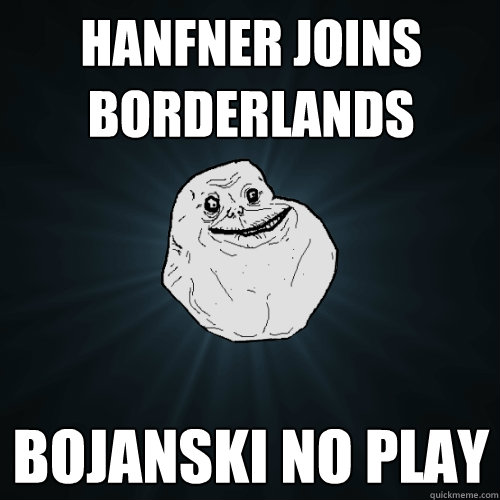 hanfner joins borderlands bojanski no play  Forever Alone