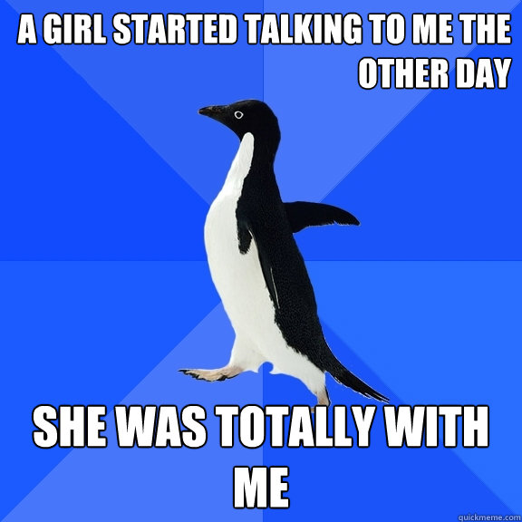 A GIRL STARTED TALKING TO ME THE OTHER DAY SHE WAS TOTALLY WITH ME  Socially Awkward Penguin