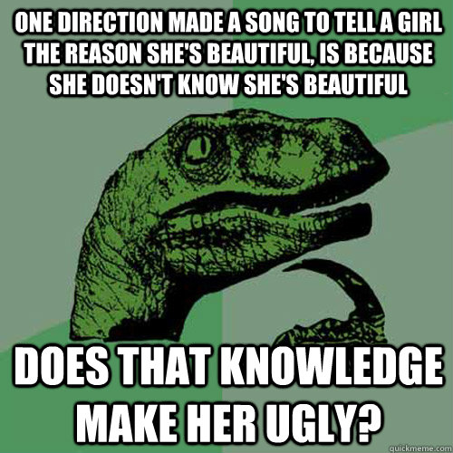 One Direction made a song to tell a girl the reason she's beautiful, is because she doesn't know she's beautiful Does that knowledge make her ugly?  Philosoraptor