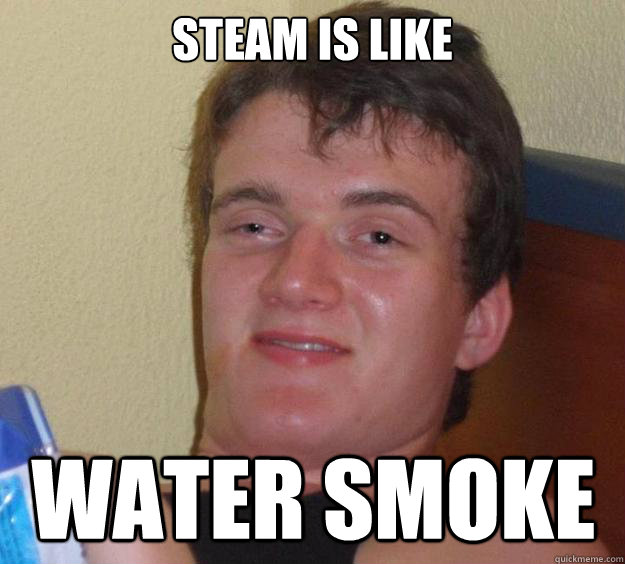 Steam is like  water smoke - Steam is like  water smoke  10 Guy