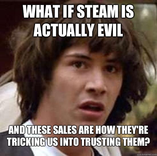 What if Steam is actually evil And these sales are how they're tricking us into trusting them?  Conspiracy Keanu Snow