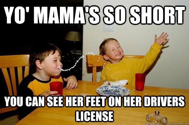 yo' mama's so short you can see her feet on her drivers license  yo mama is so fat