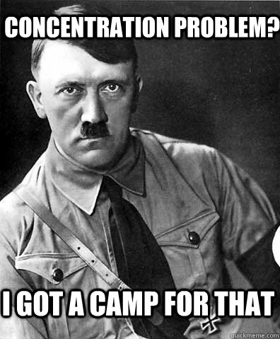 Concentration problem? I got a camp for that - Concentration problem? I got a camp for that  Hitler Logic