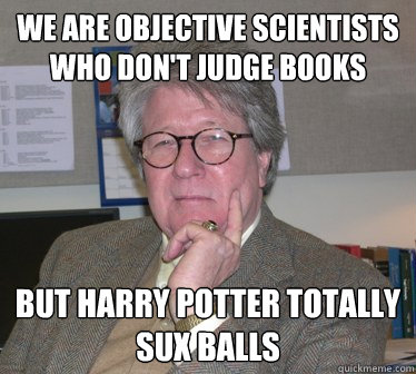 We are objective scientists who don't judge books But Harry Potter totally sux balls - We are objective scientists who don't judge books But Harry Potter totally sux balls  Humanities Professor