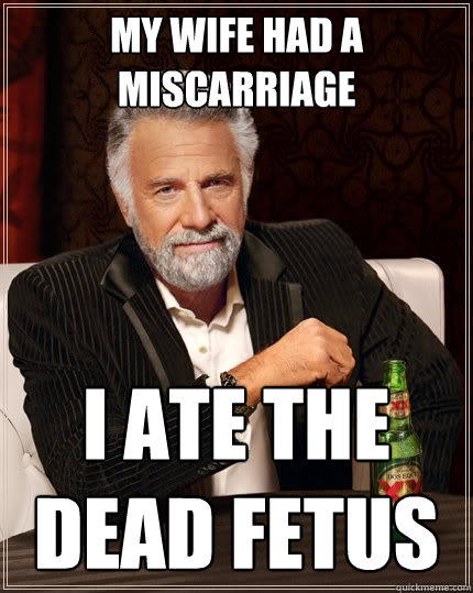 my wife had a miscarriage i ate the dead fetus - my wife had a miscarriage i ate the dead fetus  The Most Interesting Man In The World