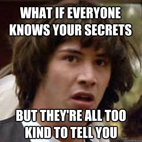 What if everyone knows your secrets but they're all too kind to tell you - What if everyone knows your secrets but they're all too kind to tell you  conspiracy keanu