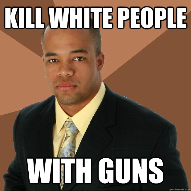 KILL WHITE PEOPLE WITH GUNS - KILL WHITE PEOPLE WITH GUNS  Successful Black Man