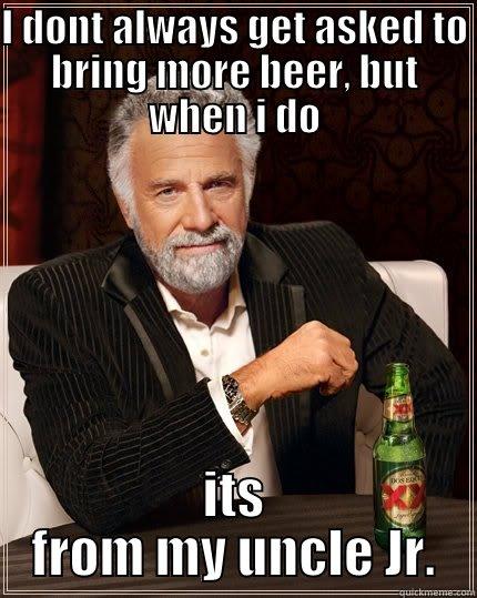 I DONT ALWAYS GET ASKED TO BRING MORE BEER, BUT WHEN I DO ITS FROM MY UNCLE JR. The Most Interesting Man In The World