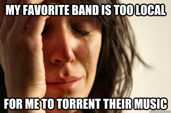 My favorite band is too local for me to torrent their music - My favorite band is too local for me to torrent their music  First World Problems