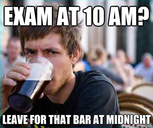 Exam at 10 am? Leave for that bar at midnight  Lazy College Senior