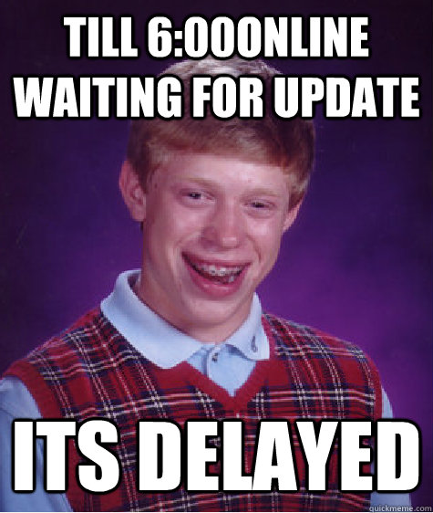 till 6:00online waiting for update its delayed  Bad Luck Brian
