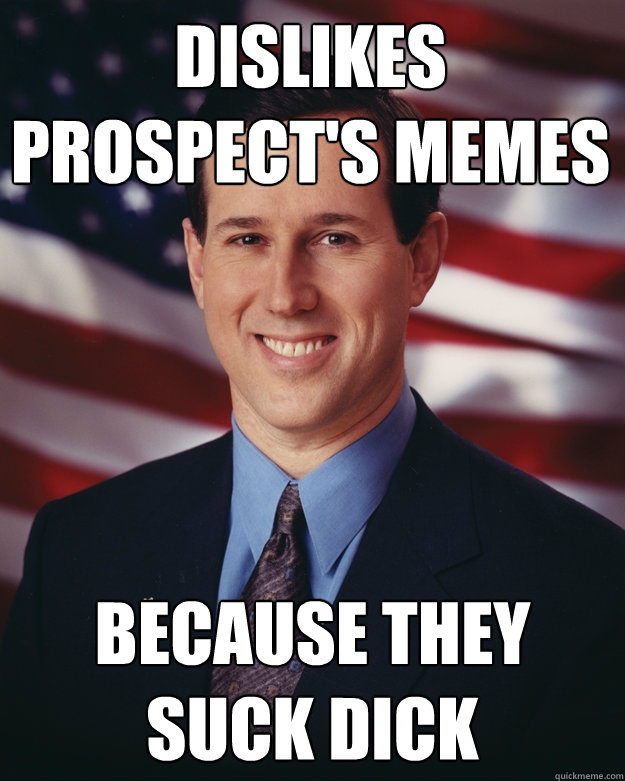 Dislikes Prospect's Memes Because they Suck Dick  Rick Santorum