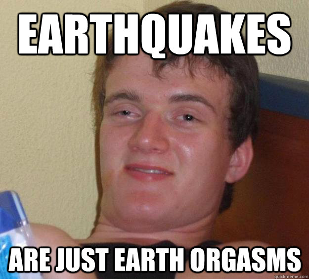 Earthquakes are just Earth orgasms - Earthquakes are just Earth orgasms  10 Guy