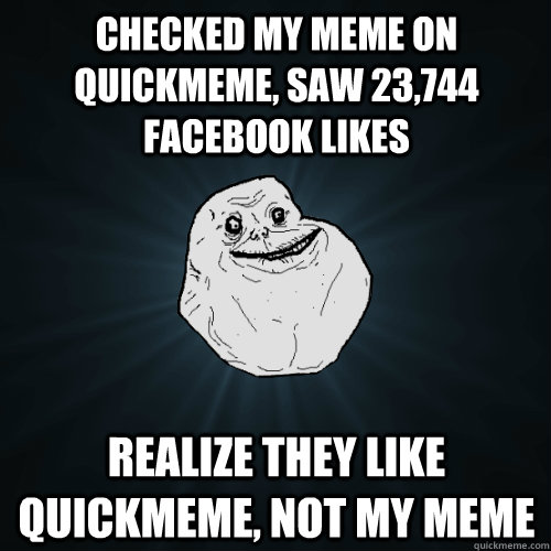 Checked my meme on quickmeme, saw 23,744 facebook likes realize they like quickmeme, not my meme  Forever Alone