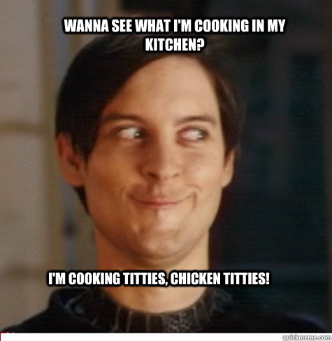 Wanna see what I'm cooking in my kitchen? I'm cooking titties, chicken titties!  Creepy Tobey Maguire