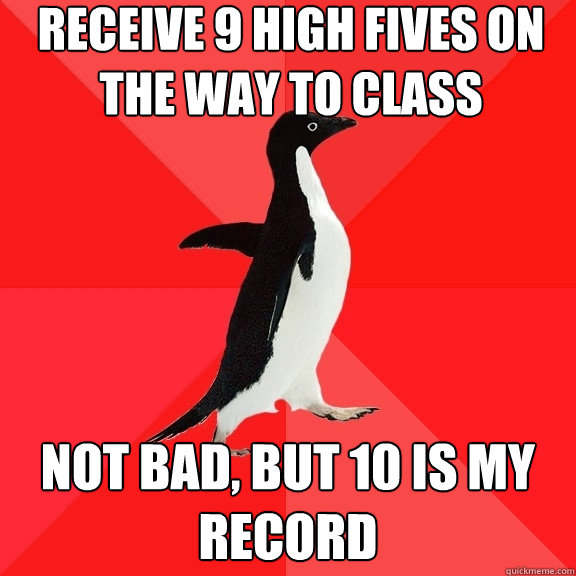 receive 9 high fives on the way to class not bad, but 10 is my record  Socially Awesome Penguin