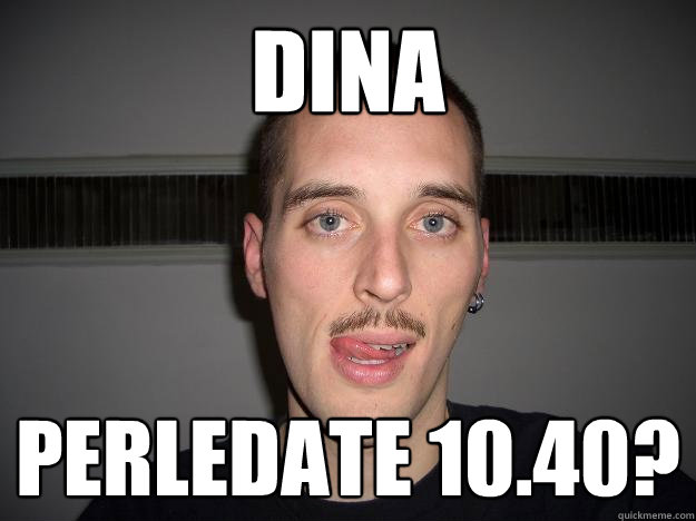 Dina Perledate 10.40?  Creepy Chris