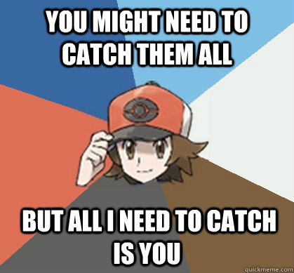 You might need to catch them all  but all I need to catch is you  Pokemon Trainer Pick-Up Lines