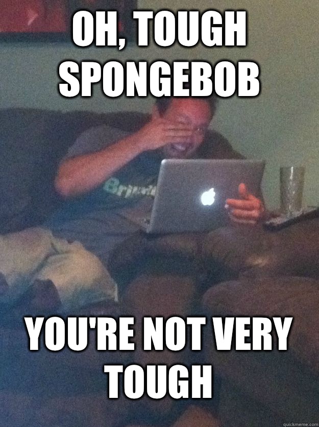 Oh, Tough spongebob You're not very tough  MEME DAD