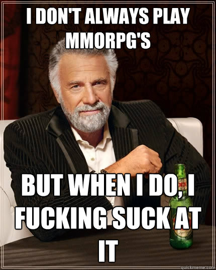 I don't always play MMORPG's but when i do, i fucking suck at it  The Most Interesting Man In The World