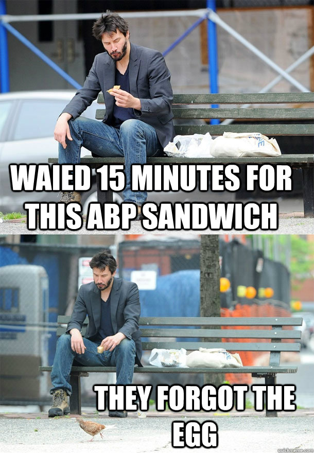 Waied 15 minutes for this ABP sandwich They forgot the egg  Sad Keanu