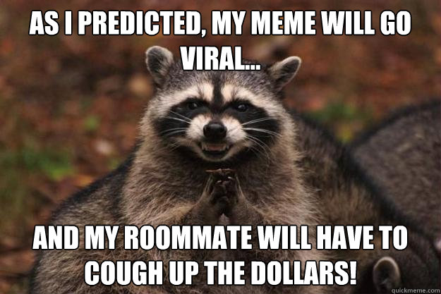 As I predicted, my meme will go viral... and my roommate will have to cough up the dollars! - As I predicted, my meme will go viral... and my roommate will have to cough up the dollars!  Evil Plotting Raccoon