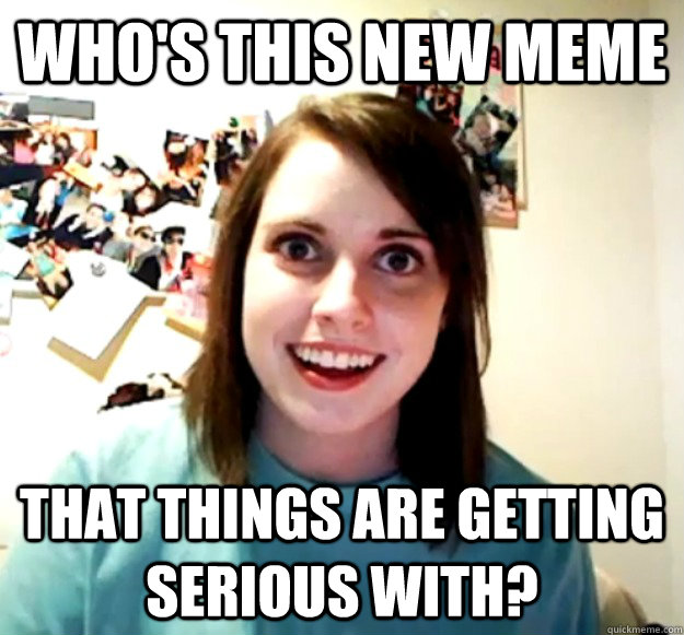 Who's this new meme that things are getting serious with? - Who's this new meme that things are getting serious with?  Overly Attached Girlfriend