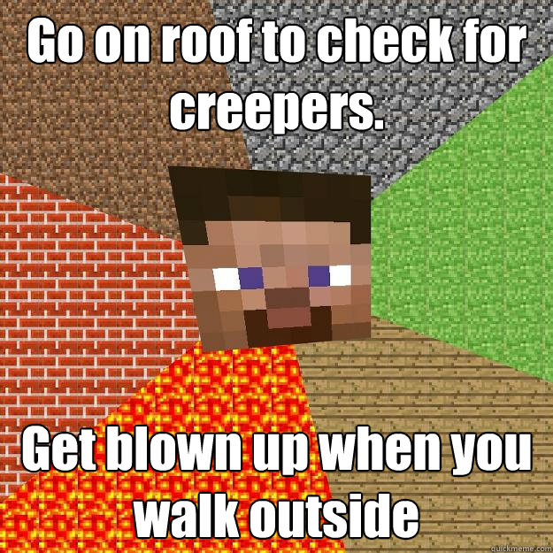 Go on roof to check for creepers. Get blown up when you walk outside  Minecraft