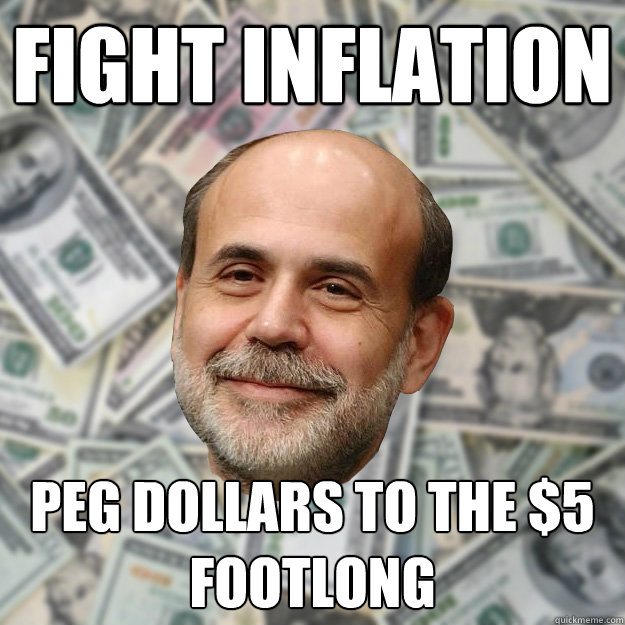 Fight inflation peg dollars to the $5 footlong - Fight inflation peg dollars to the $5 footlong  Ben Bernanke