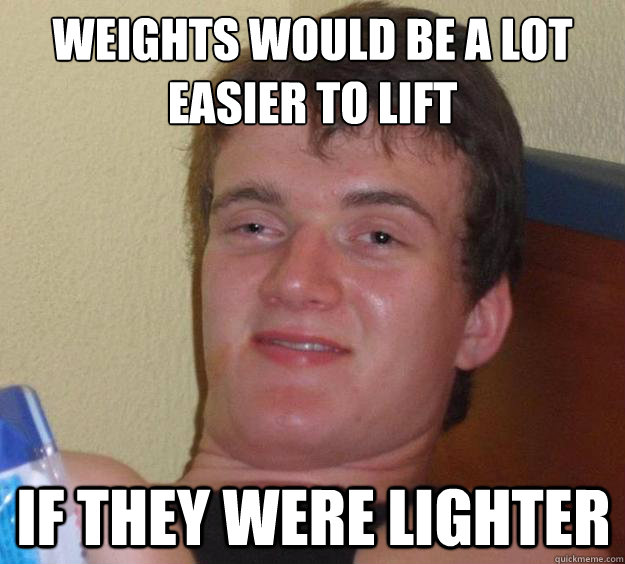 weights would be a lot easier to lift if they were lighter  10 Guy