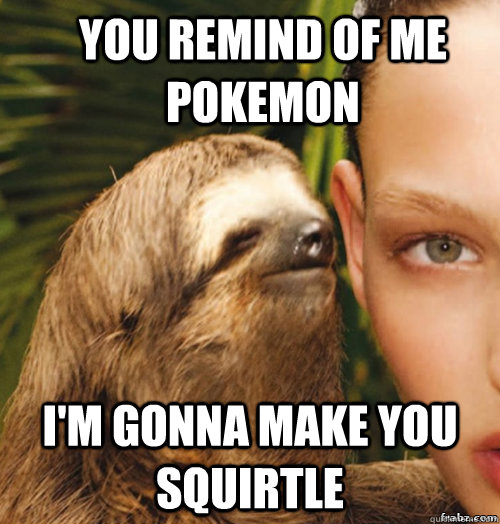 you remind of me pokemon i'm gonna make you squirtle  rape sloth