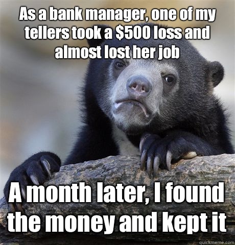 As a bank manager, one of my tellers took a $500 loss and almost lost her job A month later, I found the money and kept it  Confession Bear