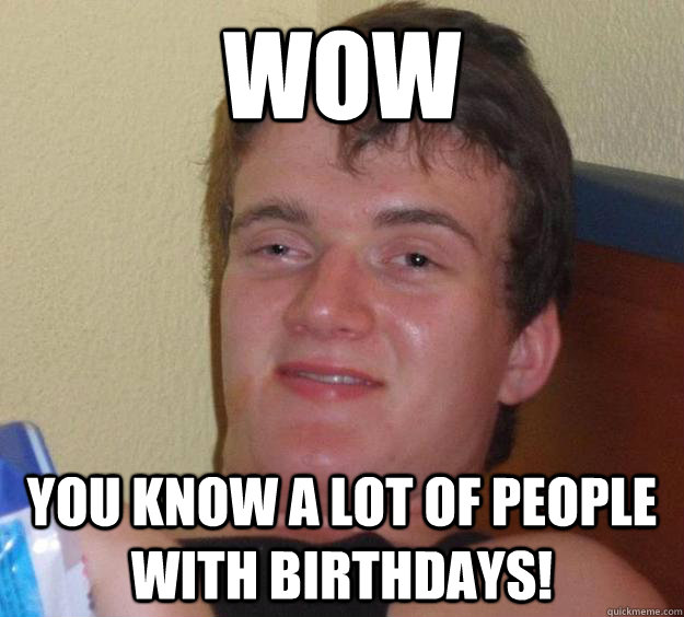 Wow You know a lot of people with birthdays!  10 Guy