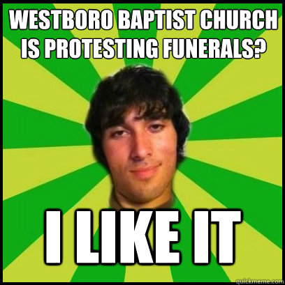 westboro baptist church is protesting funerals? I LIKE IT  