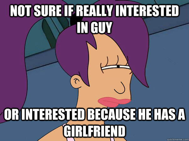 not sure if really interested in guy or interested because he has a girlfriend  Leela Futurama