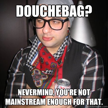 Douchebag? Nevermind, you're not mainstream enough for that.  Oblivious Hipster