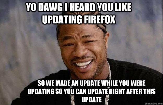 Yo dawg i heard you like updating Firefox so we made an update while you were updating so you can update right after this update  
