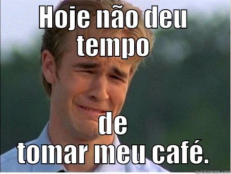 HOJE NÃO DEU TEMPO DE TOMAR MEU CAFÉ. 1990s Problems