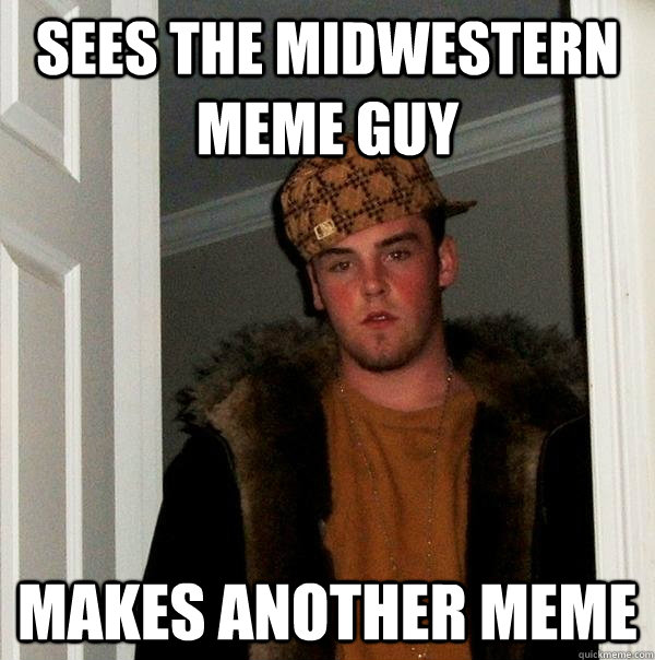 Sees the midwestern meme guy makes another meme  Scumbag Steve