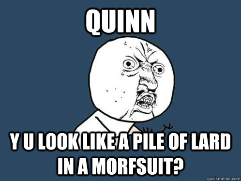 quinn  y u look like a pile of lard in a morfsuit?  Y U No