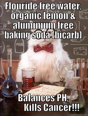 FLOURIDE FREE WATER, ORGANIC LEMON & ALUMINIUM FREE BAKING SODA (BICARB) BALANCES PH,           KILLS CANCER!!! Chemistry Cat