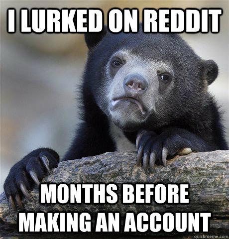 I lurked on reddit months before making an account  Confession Bear