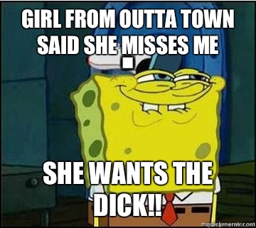 Girl from outta town said she misses me She wants the DICK!!  Spongebob