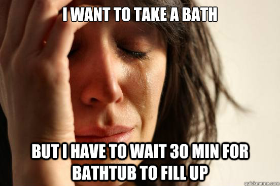 I want to take a bath but I have to wait 30 min for bathtub to fill up  First World Problems