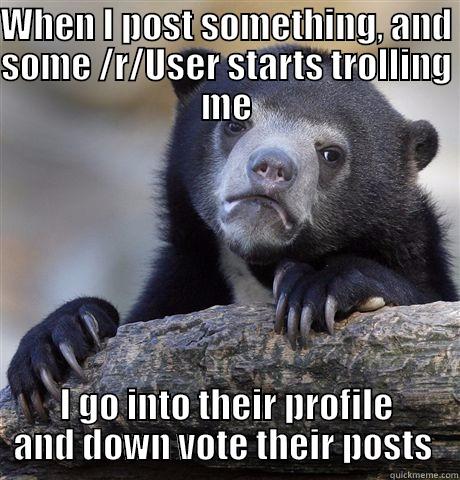 WHEN I POST SOMETHING, AND SOME /R/USER STARTS TROLLING ME I GO INTO THEIR PROFILE AND DOWN VOTE THEIR POSTS  Confession Bear