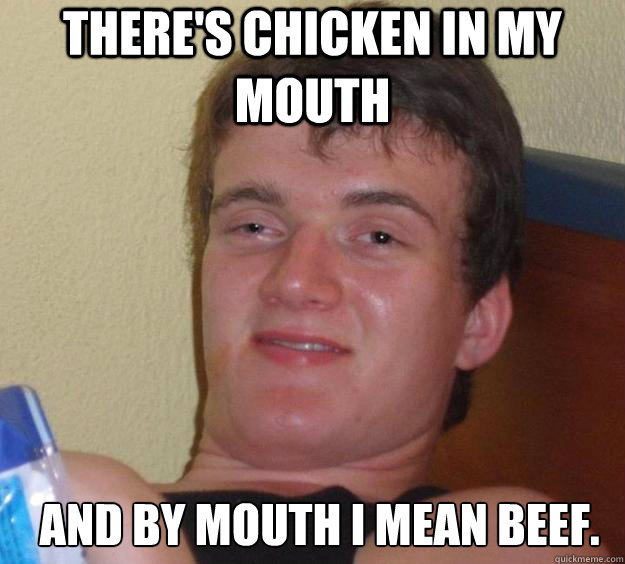 There's chicken in my mouth and by mouth i mean beef.   10 Guy