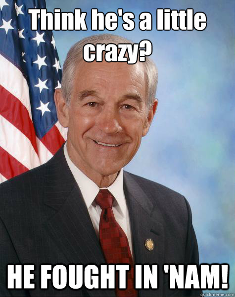 Think he's a little crazy? HE FOUGHT IN 'NAM!  Ron Paul