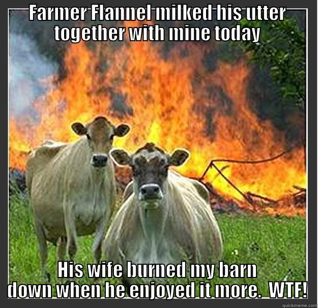 FARMER FLANNEL MILKED HIS UTTER TOGETHER WITH MINE TODAY HIS WIFE BURNED MY BARN DOWN WHEN HE ENJOYED IT MORE.  WTF! Evil cows